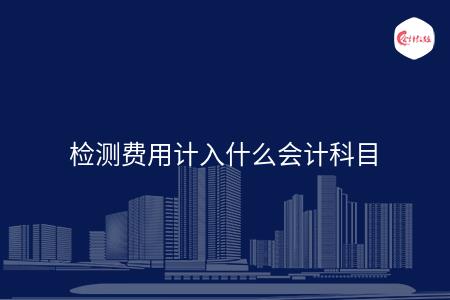 检测费用计入什么会计科目