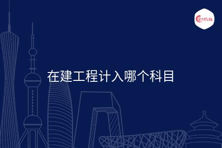 在建工程计入哪个科目