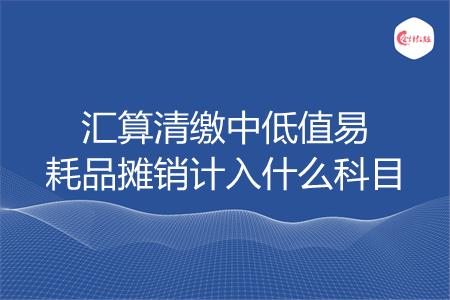 汇算清缴中低值易耗品摊销计入什么科目