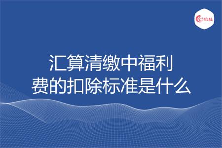 汇算清缴中福利费的扣除标准是什么