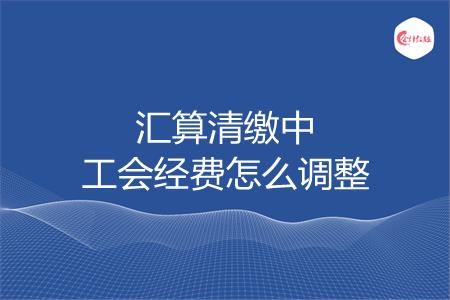 汇算清缴中工会经费怎么调整
