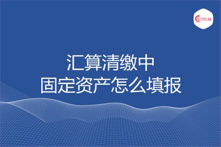 汇算清缴中固定资产怎么填报