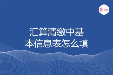 汇算清缴中基本信息表怎么填