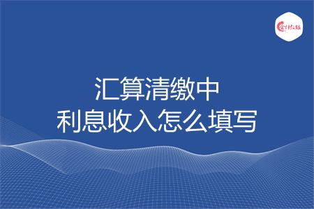 汇算清缴中利息收入怎么填写