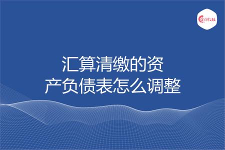 汇算清缴的资产负债表怎么调整