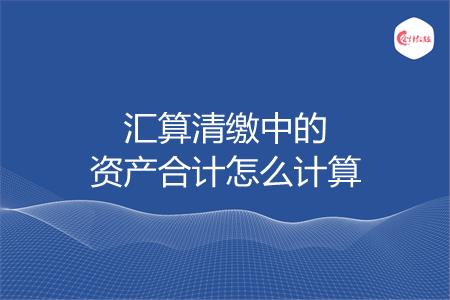 汇算清缴中的资产合计怎么计算