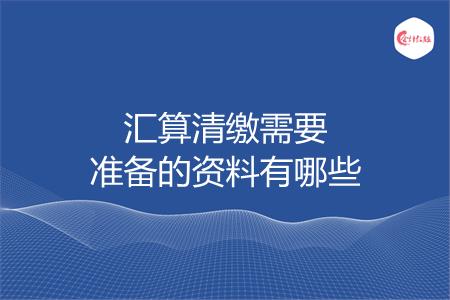汇算清缴需要准备的资料有哪些