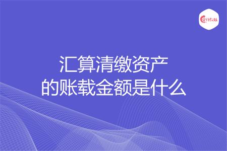 汇算清缴资产的账载金额是什么