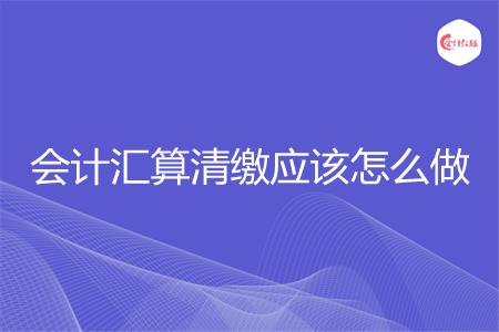 会计汇算清缴应该怎么做