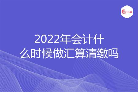 2022年会计什么时候做汇算清缴吗