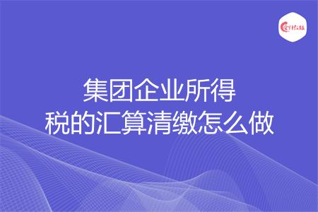 集团企业所得税的汇算清缴怎么做