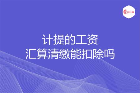 计提的工资汇算清缴能扣除吗