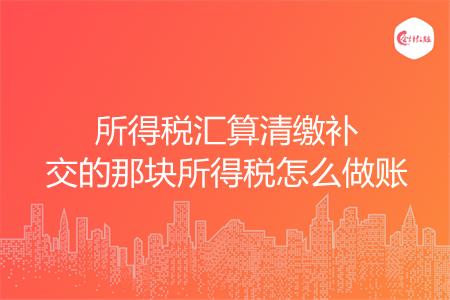所得税汇算清缴补交的那块所得税怎么做账