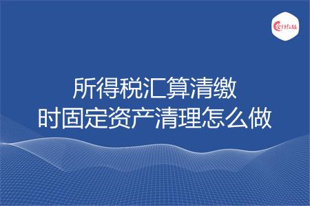 所得税汇算清缴时固定资产清理怎么做