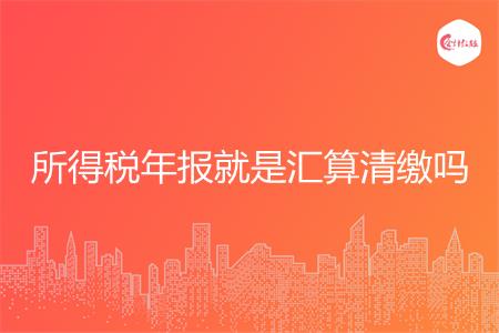 所得税年报就是汇算清缴吗