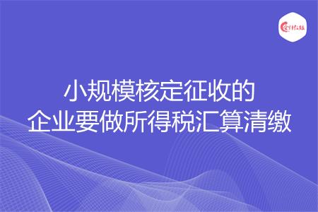 小规模核定征收的企业要做所得税汇算清缴