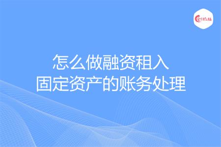 怎么做融资租入固定资产的账务处理