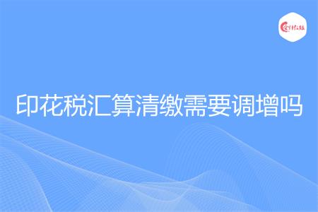 印花税汇算清缴需要调增吗