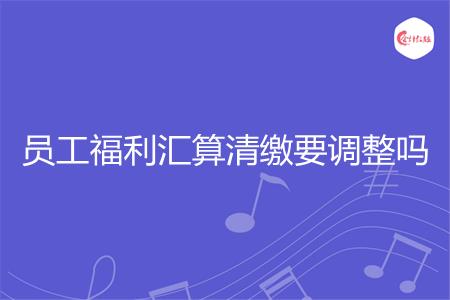 员工福利汇算清缴要调整吗